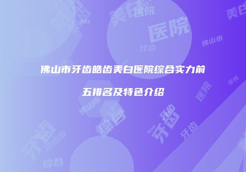佛山市牙齿皓齿美白医院综合实力前五排名及特色介绍