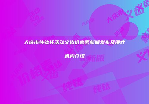 大庆市纯钛托活动义齿价格表新版发布及医疗机构介绍