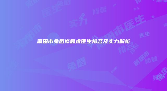 莆田市兔唇修复术医生排名及实力解析