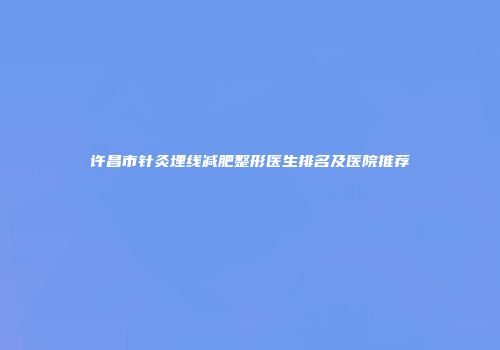 许昌市针灸埋线减肥整形医生排名及医院推荐