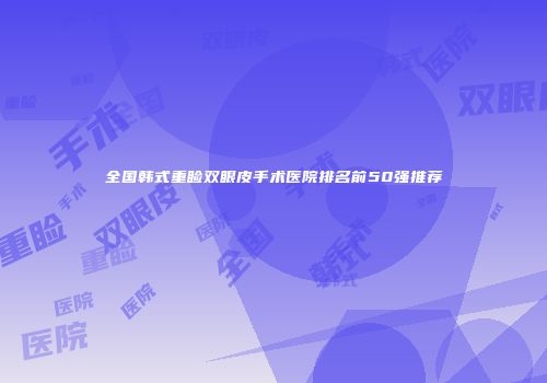 全国韩式重睑双眼皮手术医院排名前50强推荐