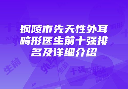 铜陵市先天性外耳畸形医生前十强排名及详细介绍