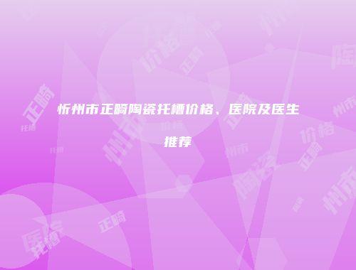 忻州市正畸陶瓷托槽价格、医院及医生推荐