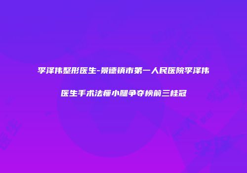 李泽伟整形医生-景德镇市第一人民医院李泽伟医生手术法瘦小腿争夺榜前三桂冠