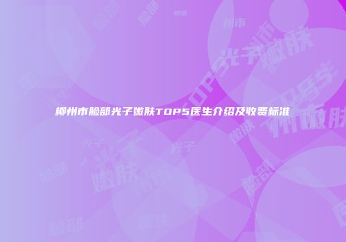 柳州市脸部光子嫩肤TOP5医生介绍及收费标准