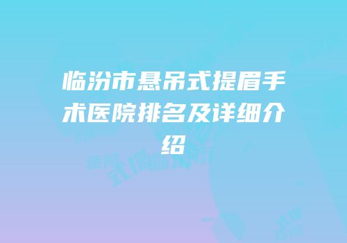 临汾市悬吊式提眉手术医院排名及详细介绍