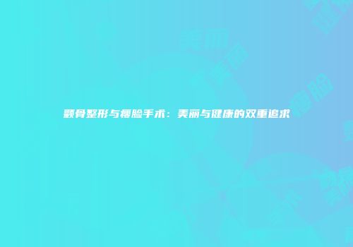 颧骨整形与瘦脸手术：美丽与健康的双重追求