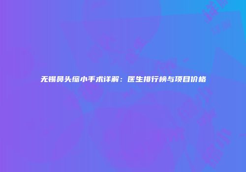 无锡鼻头缩小手术详解：医生排行榜与项目价格