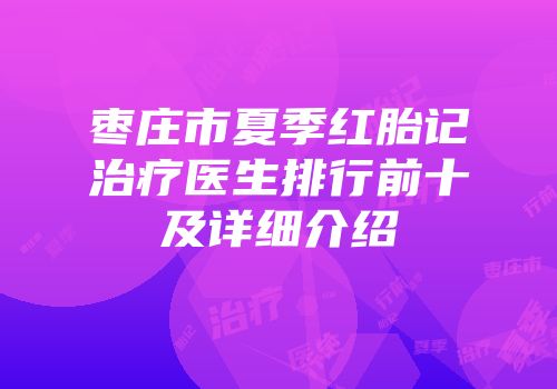 枣庄市夏季红胎记治疗医生排行前十及详细介绍