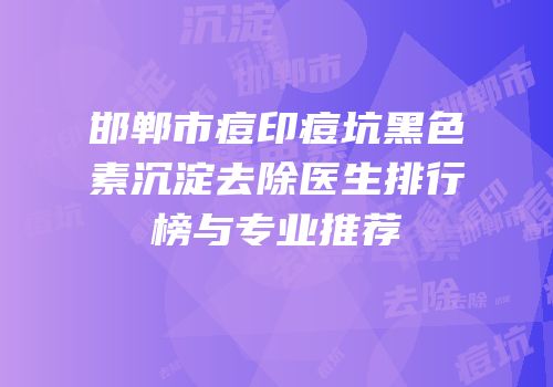 邯郸市痘印痘坑黑色素沉淀去除医生排行榜与专业推荐