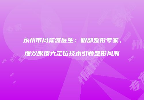 永州市周栋波医生：眼部整形专家，埋双眼皮六定位技术引领整形风潮