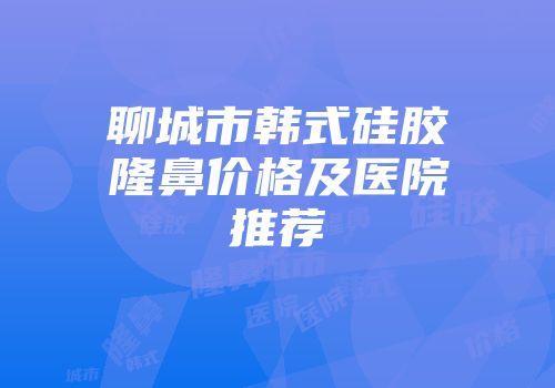 聊城市韩式硅胶隆鼻价格及医院推荐