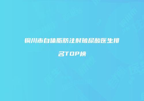 铜川市自体脂肪注射玻尿酸医生排名TOP榜