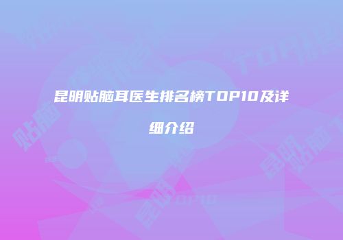 昆明贴脑耳医生排名榜TOP10及详细介绍