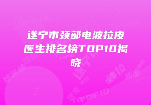 遂宁市颈部电波拉皮医生排名榜TOP10揭晓