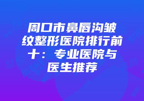 周口市鼻唇沟皱纹整形医院排行前十：专业医院与医生推荐