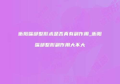 衡阳嘴部整形术是否真有副作用_衡阳嘴部整形副作用大不大