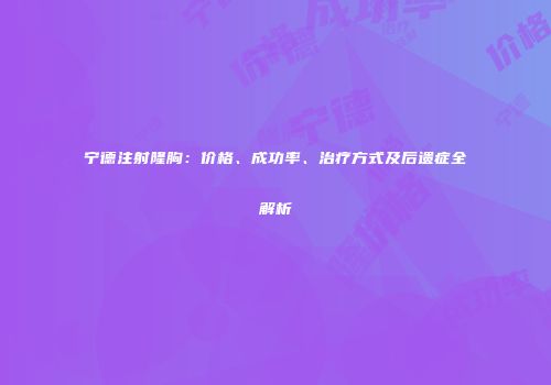 宁德注射隆胸：价格、成功率、治疗方式及后遗症全解析