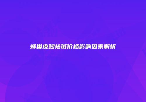 蜂巢皮秒祛斑价格影响因素解析