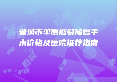 晋城市单侧唇裂修复手术价格及医院推荐指南