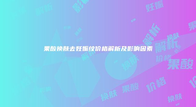 果酸换肤去妊娠纹价格解析及影响因素