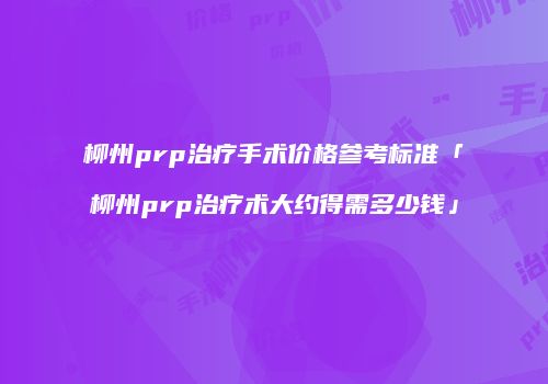 柳州prp治疗手术价格参考标准「柳州prp治疗术大约得需多少钱」