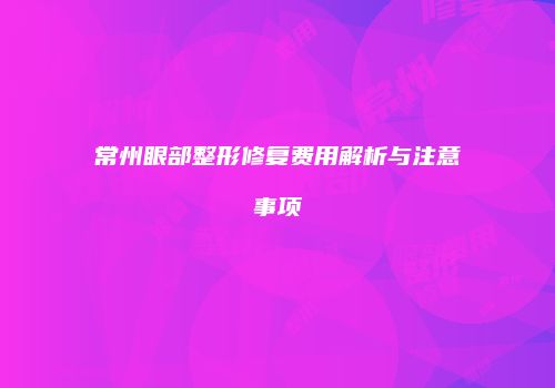 常州眼部整形修复费用解析与注意事项