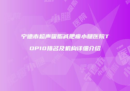 宁德市超声吸脂减肥瘦小腿医院TOP10排名及机构详细介绍