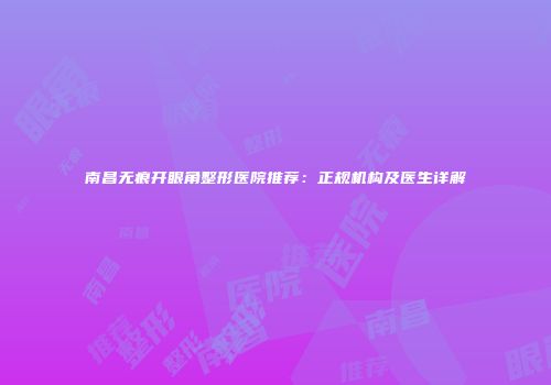 南昌无痕开眼角整形医院推荐：正规机构及医生详解