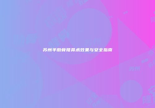 苏州半肋骨隆鼻术效果与安全指南