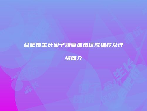 合肥市生长因子修复痘坑医院推荐及详情简介