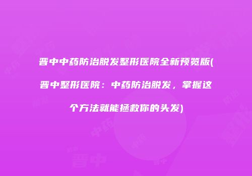 晋中中药防治脱发整形医院全新预览版(晋中整形医院：中药防治脱发，掌握这个方法就能拯救你的头发)