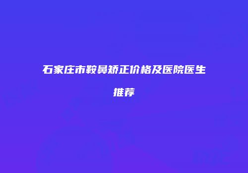 石家庄市鞍鼻矫正价格及医院医生推荐