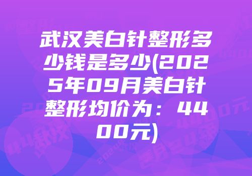 武汉美白针整形多少钱是多少(2025年09月美白针整形均价为：4400元)