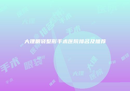 大理眼袋整形手术医院排名及推荐