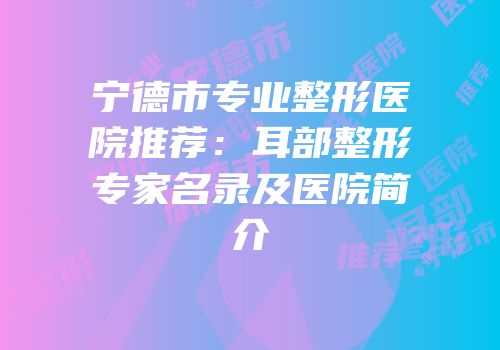 宁德市专业整形医院推荐：耳部整形专家名录及医院简介