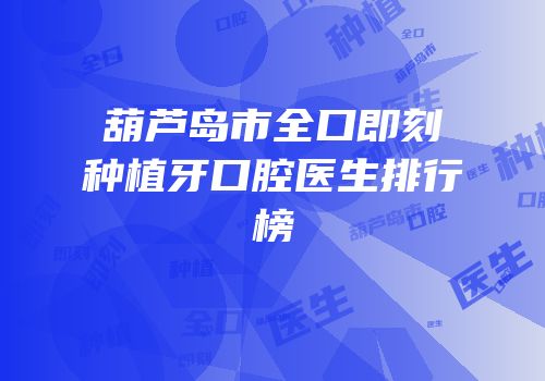 葫芦岛市全口即刻种植牙口腔医生排行榜