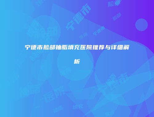 宁德市脸部抽脂填充医院推荐与详细解析