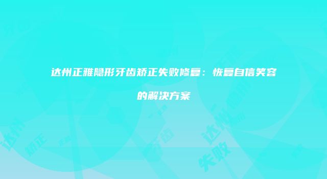 达州正雅隐形牙齿矫正失败修复：恢复自信笑容的解决方案