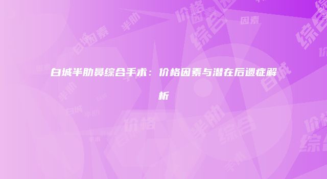 白城半肋鼻综合手术：价格因素与潜在后遗症解析