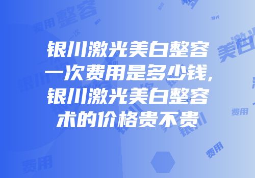 银川激光美白整容一次费用是多少钱,银川激光美白整容术的价格贵不贵