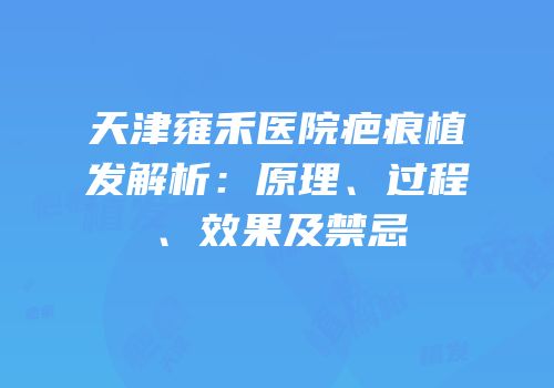 天津雍禾医院疤痕植发解析：原理、过程、效果及禁忌