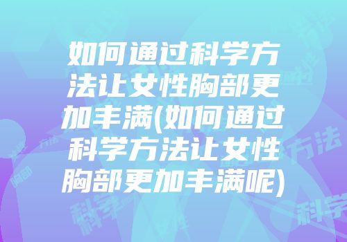 如何通过科学方法让女性胸部更加丰满(如何通过科学方法让女性胸部更加丰满呢)