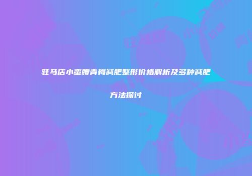 驻马店小蛮腰青梅减肥整形价格解析及多种减肥方法探讨