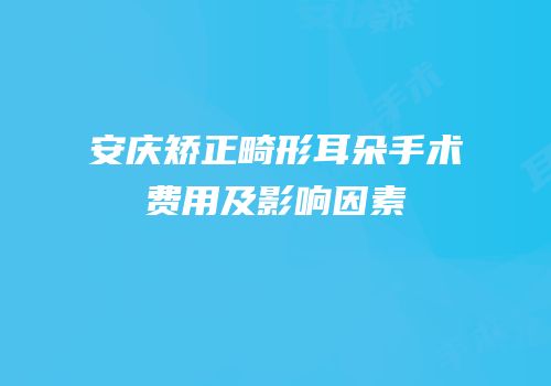 安庆矫正畸形耳朵手术费用及影响因素
