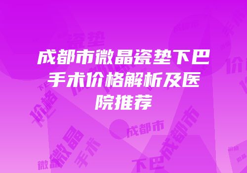 成都市微晶瓷垫下巴手术价格解析及医院推荐