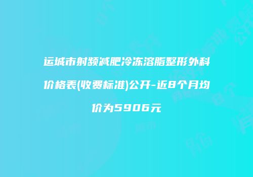 运城市射频减肥冷冻溶脂整形外科价格表(收费标准)公开-近8个月均价为5906元