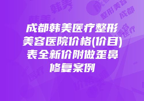 成都韩美医疗整形美容医院价格(价目)表全新价附做歪鼻修复案例