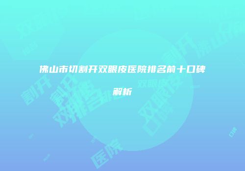 佛山市切割开双眼皮医院排名前十口碑解析