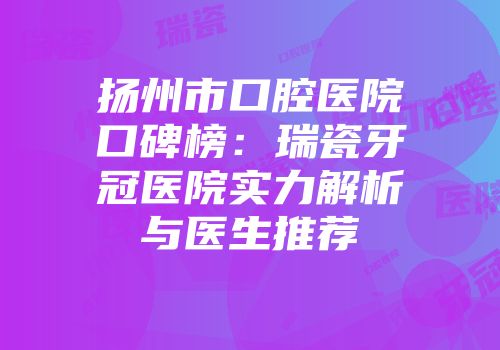 扬州市口腔医院口碑榜：瑞瓷牙冠医院实力解析与医生推荐